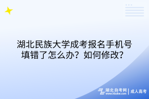 湖北民族大學(xué)成考報名手機號填錯了怎么辦？如何修改？