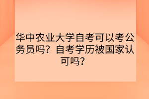 華中農(nóng)業(yè)大學(xué)自考可以考公務(wù)員嗎？自考學(xué)歷被國家認可嗎？