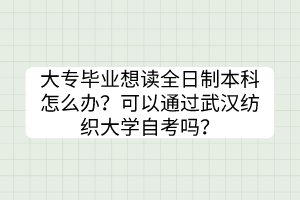 大專畢業(yè)想讀全日制本科怎么辦？可以通過(guò)武漢紡織大學(xué)自考嗎？