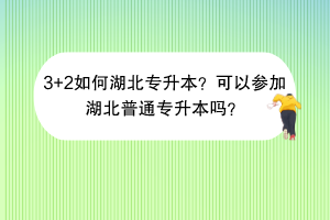 3+2如何湖北專升本？可以參加湖北普通專升本嗎？