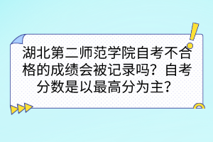 湖北第二師范學(xué)院自考不合格的成績會(huì)被記錄嗎？自考分?jǐn)?shù)是以最高分為主嗎？