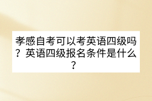 孝感自考可以考英語(yǔ)四級(jí)嗎？英語(yǔ)四級(jí)報(bào)名條件是什么？