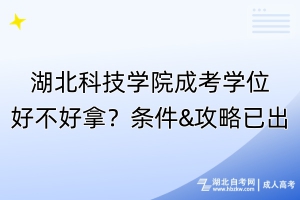 湖北科技學(xué)院成考學(xué)位好不好拿？條件&攻略已出！