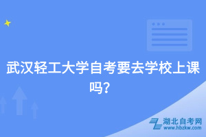武漢輕工大學自考要去學校上課嗎？