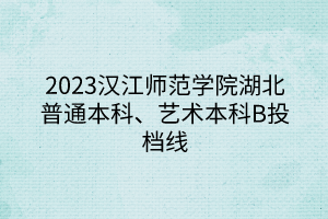 2023漢江師范學(xué)院湖北普通本科、藝術(shù)本科B投檔線