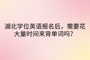 湖北學位英語報名后，需要花大量時間來背單詞嗎？