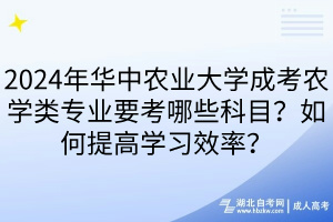 2024年華中農(nóng)業(yè)大學(xué)成考農(nóng)學(xué)類專業(yè)要考哪些科目？如何提高學(xué)習(xí)效率？