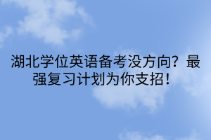 湖北學(xué)位英語(yǔ)備考沒方向？最強(qiáng)復(fù)習(xí)計(jì)劃為你支招！