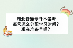 湖北普通專升本備考每天怎么分配學(xué)習(xí)時(shí)間？現(xiàn)在準(zhǔn)備早嗎？