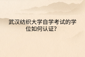 武漢紡織大學(xué)自學(xué)考試的學(xué)位如何認(rèn)證？