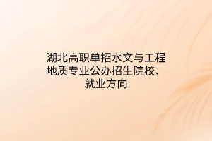 湖北高職單招水文與工程地質(zhì)專(zhuān)業(yè)公辦招生院校、就業(yè)方向