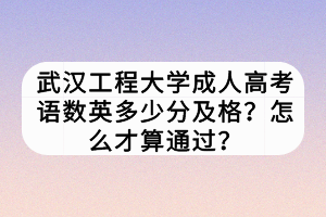 武漢工程大學(xué)成人高考語數(shù)英多少分及格？怎么才算通過？