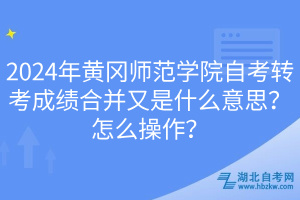 2024年黃岡師范學(xué)院自考轉(zhuǎn)考成績合并又是什么意思？怎么操作？