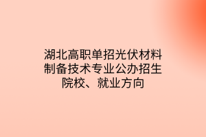 湖北高職單招光伏材料制備技術(shù)專(zhuān)業(yè)公辦招生院校、就業(yè)方向