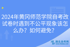 2024年黃岡師范學(xué)院自考改試卷時(shí)遇到不公平現(xiàn)象該怎么辦？如何避免？