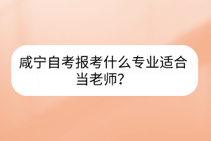 咸寧自考報(bào)考什么專業(yè)適合當(dāng)老師？