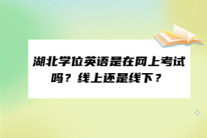 湖北學位英語是在網(wǎng)上考試嗎？線上還是線下？