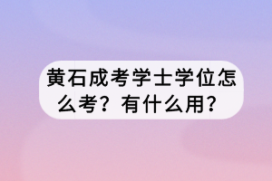 黃石成考學(xué)士學(xué)位怎么考？有什么用？