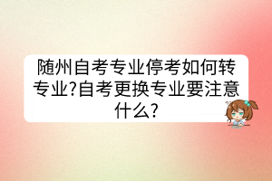 隨州自考專業(yè)?？既绾无D(zhuǎn)專業(yè)?自考更換專業(yè)要注意什么?