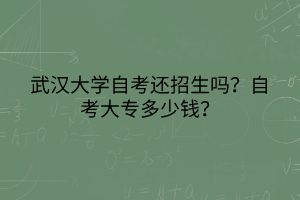 武漢大學(xué)自考還招生嗎？自考大專多少錢？