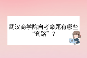 武漢商學(xué)院自考命題有哪些“套路”？