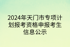 2024年天門市專項(xiàng)計劃報考資格申報考生信息公示