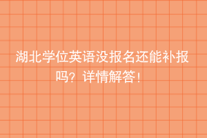 湖北學(xué)位英語(yǔ)沒(méi)報(bào)名還能補(bǔ)報(bào)嗎？詳情解答！