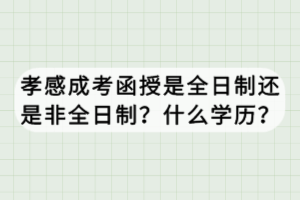 孝感成考函授是全日制還是非全日制？什么學(xué)歷？