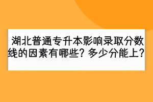 湖北普通專升本影響錄取分數(shù)線的因素有哪些？多少分能上？