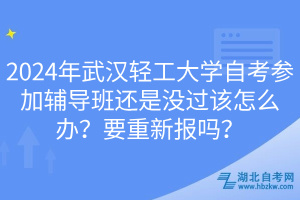 2024年武漢輕工大學(xué)自考參加輔導(dǎo)班還是沒(méi)過(guò)該怎么辦？要重新報(bào)嗎？