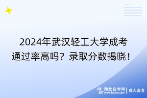 2024年武漢輕工大學(xué)成考通過率高嗎？錄取分?jǐn)?shù)揭曉！