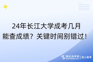 24年長江大學(xué)成考幾月能查成績？關(guān)鍵時(shí)間別錯(cuò)過！
