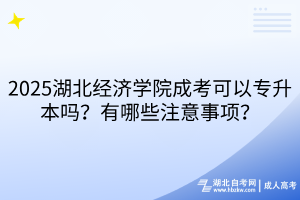 ?2025湖北經(jīng)濟(jì)學(xué)院成考可以專升本嗎？有哪些注意事項(xiàng)？