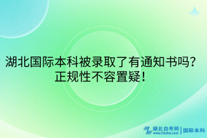 湖北國際本科被錄取了有通知書嗎？正規(guī)性不容置疑！