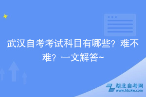 武漢自考考試科目有哪些？難不難？一文解答~