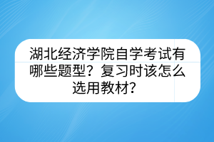 湖北經(jīng)濟學(xué)院自學(xué)考試有哪些題型？復(fù)習(xí)時該怎么選用教材？