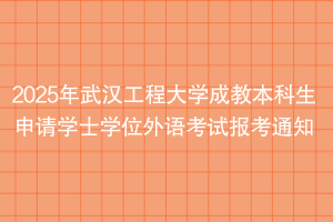 2025年武漢工程大學(xué)成教本科生申請(qǐng)學(xué)士學(xué)位外語(yǔ)考試報(bào)考通知