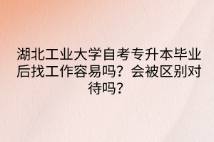 湖北工業(yè)大學(xué)自考專升本畢業(yè)后找工作容易嗎？會被區(qū)別對待嗎？