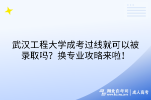 武漢工程大學(xué)成考過線就可以被錄取嗎？換專業(yè)攻略來啦！