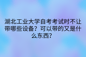 湖北工業(yè)大學(xué)自考考試時(shí)不讓帶哪些設(shè)備？可以帶的又是什么東西？