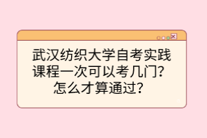 武漢紡織大學(xué)自考實(shí)踐課程一次可以考幾門？怎么才算通過？