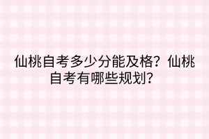 仙桃自考多少分能及格？仙桃自考有哪些規(guī)劃？