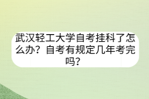 武漢輕工大學(xué)自考掛科了怎么辦？自考有規(guī)定幾年考完嗎？