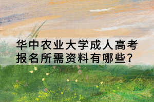 華中農(nóng)業(yè)大學(xué)成人高考報(bào)名所需資料有哪些？