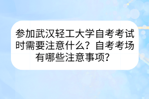 參加武漢輕工大學(xué)自考考試時(shí)需要注意什么？自考考場有哪些注意事項(xiàng)？