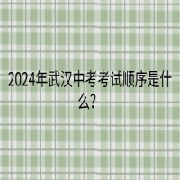 2024年武漢中考考試順序是什么？
