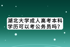 湖北大學(xué)成人高考本科學(xué)歷可以考公務(wù)員嗎？