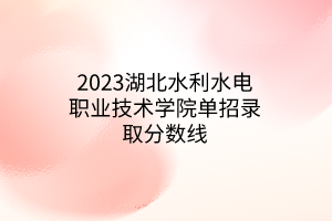 2023湖北水利水電職業(yè)技術學院單招錄取分數(shù)線