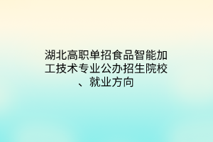 湖北高職單招食品智能加工技術(shù)專業(yè)公辦招生院校、就業(yè)方向