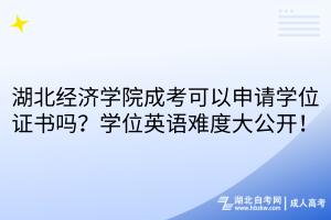 湖北經(jīng)濟(jì)學(xué)院成考可以申請(qǐng)學(xué)位證書(shū)嗎？學(xué)位英語(yǔ)難度大公開(kāi)！